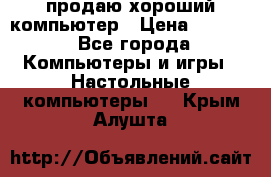 продаю хороший компьютер › Цена ­ 7 000 - Все города Компьютеры и игры » Настольные компьютеры   . Крым,Алушта